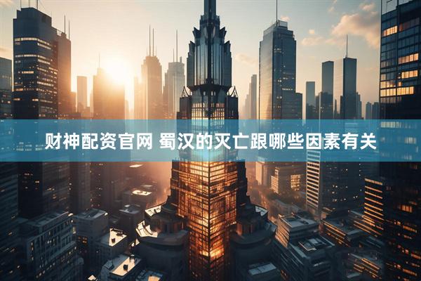 财神配资官网 蜀汉的灭亡跟哪些因素有关