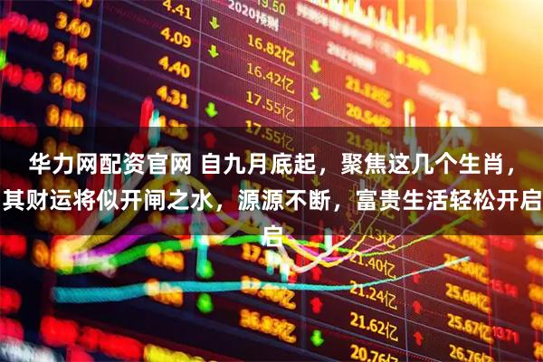 华力网配资官网 自九月底起，聚焦这几个生肖，其财运将似开闸之水，源源不断，富贵生活轻松开启