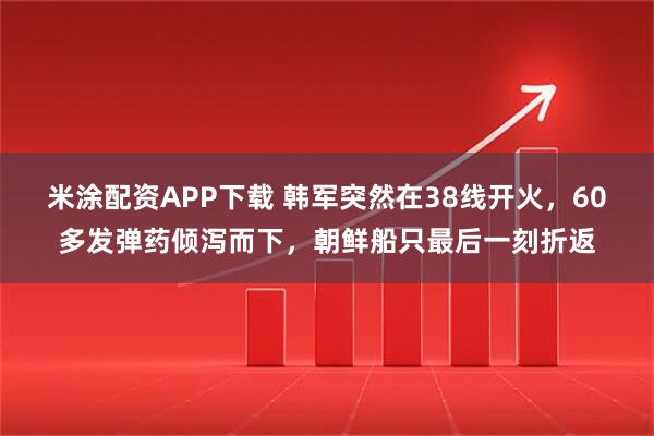 米涂配资APP下载 韩军突然在38线开火，60多发弹药倾泻而下，朝鲜船只最后一刻折返