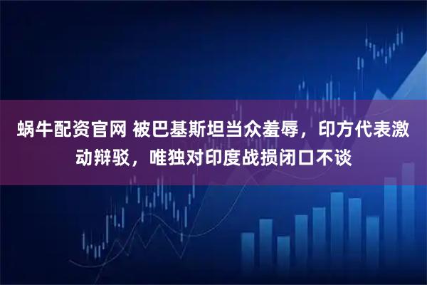 蜗牛配资官网 被巴基斯坦当众羞辱，印方代表激动辩驳，唯独对印度战损闭口不谈
