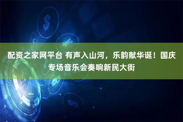 配资之家网平台 有声入山河，乐韵献华诞！国庆专场音乐会奏响新民大街