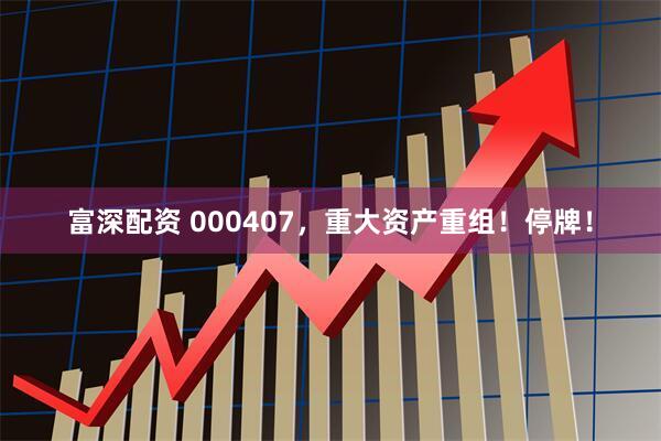 富深配资 000407，重大资产重组！停牌！