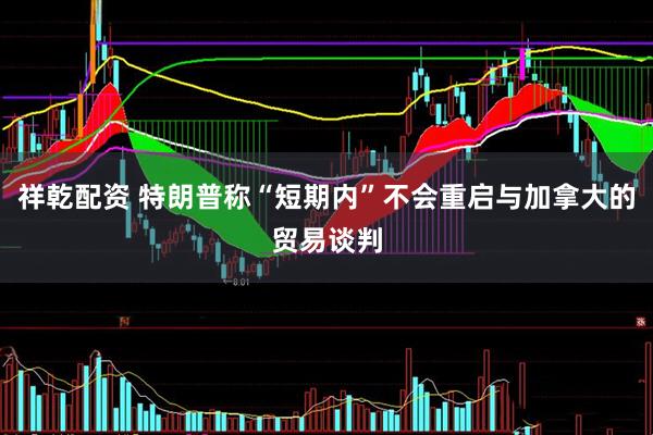 祥乾配资 特朗普称“短期内”不会重启与加拿大的贸易谈判