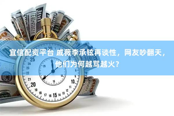 宜信配资平台 戚薇李承铉再谈性，网友吵翻天，他们为何越骂越火？