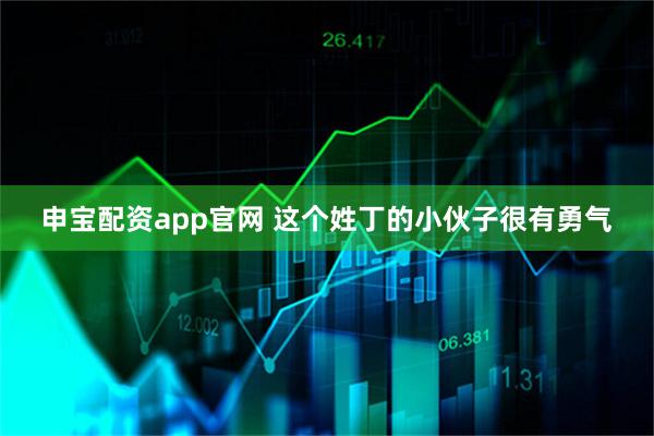 申宝配资app官网 这个姓丁的小伙子很有勇气