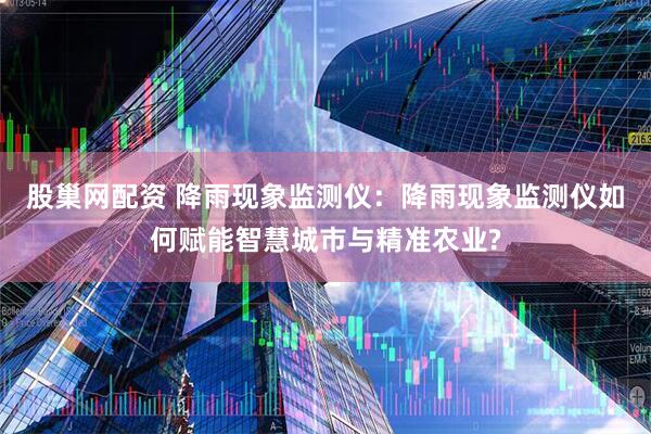 股巢网配资 降雨现象监测仪：降雨现象监测仪如何赋能智慧城市与精准农业?