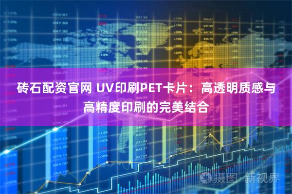 砖石配资官网 UV印刷PET卡片：高透明质感与高精度印刷的完美结合