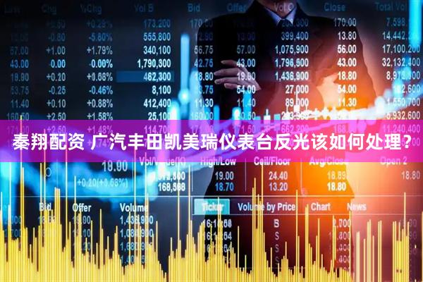 秦翔配资 广汽丰田凯美瑞仪表台反光该如何处理？