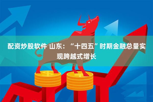 配资炒股软件 山东：“十四五”时期金融总量实现跨越式增长