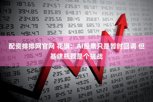 配资排排网官网 花旗：AI股票只是暂时回调 但基建瓶颈是个挑战