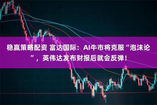 稳赢策略配资 富达国际：AI牛市将克服“泡沫论”，英伟达发布财报后就会反弹！
