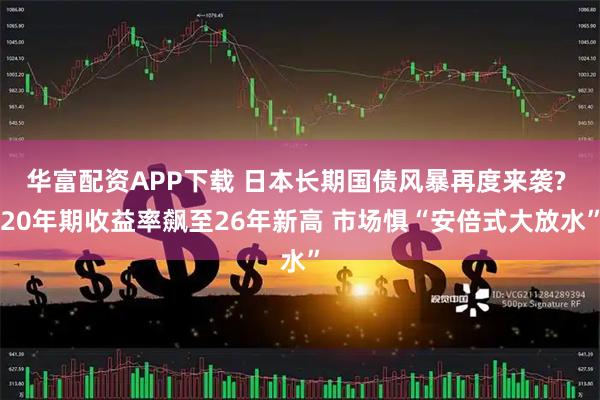 华富配资APP下载 日本长期国债风暴再度来袭? 20年期收益率飙至26年新高 市场惧“安倍式大放水”