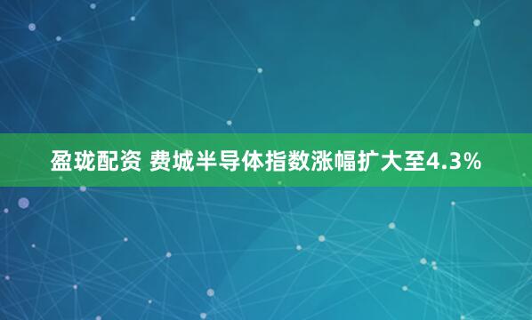 盈珑配资 费城半导体指数涨幅扩大至4.3%