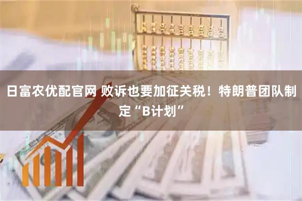 日富农优配官网 败诉也要加征关税！特朗普团队制定“B计划”