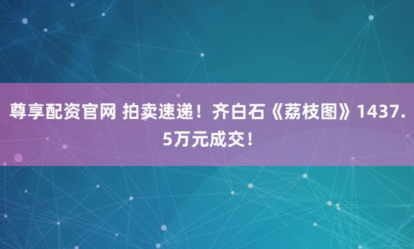 尊享配资官网 拍卖速递！齐白石《荔枝图》1437.5万元成交！