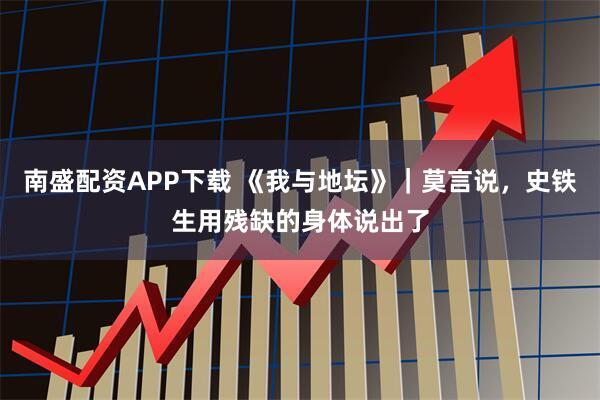 南盛配资APP下载 《我与地坛》｜莫言说，史铁生用残缺的身体说出了