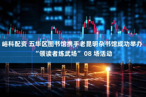 峪科配资 五华区图书馆携手老昆明杂书馆成功举办 “领读者练武场” 08 场活动