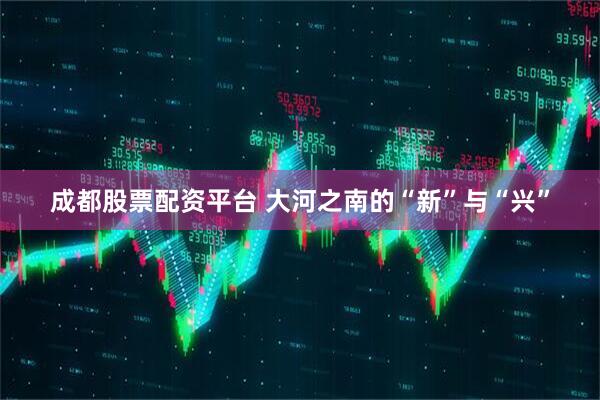 成都股票配资平台 大河之南的“新”与“兴”
