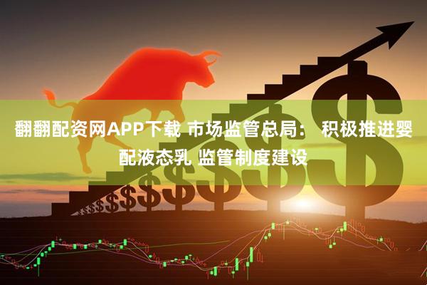 翻翻配资网APP下载 市场监管总局： 积极推进婴配液态乳 监管制度建设