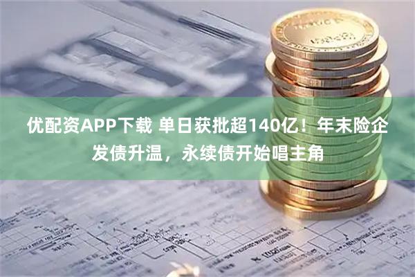 优配资APP下载 单日获批超140亿！年末险企发债升温，永续债开始唱主角