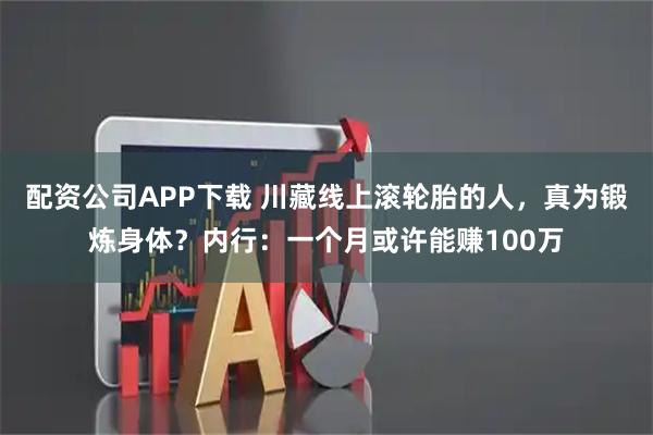 配资公司APP下载 川藏线上滚轮胎的人，真为锻炼身体？内行：一个月或许能赚100万