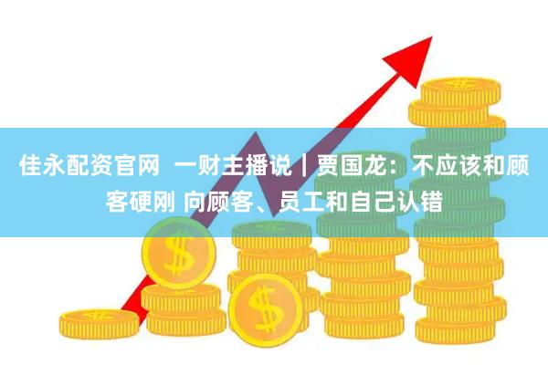佳永配资官网  一财主播说｜贾国龙：不应该和顾客硬刚 向顾客、员工和自己认错
