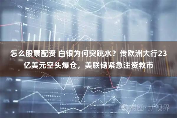 怎么股票配资 白银为何突跳水？传欧洲大行23亿美元空头爆仓，美联储紧急注资救市