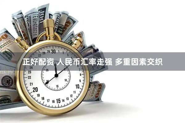 正好配资 人民币汇率走强 多重因素交织