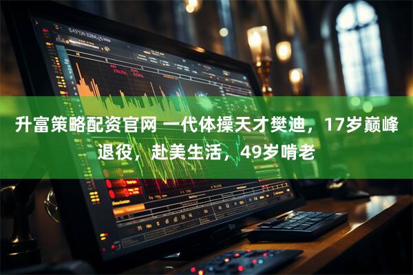 升富策略配资官网 一代体操天才樊迪，17岁巅峰退役，赴美生活，49岁啃老