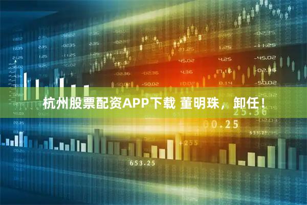 杭州股票配资APP下载 董明珠，卸任！