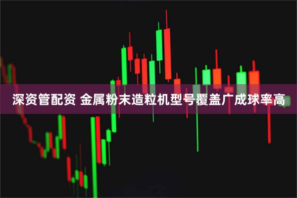 深资管配资 金属粉末造粒机型号覆盖广成球率高