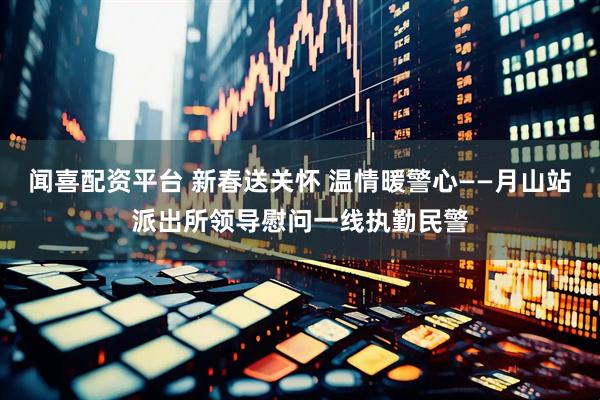 闻喜配资平台 新春送关怀 温情暖警心——月山站派出所领导慰问一线执勤民警