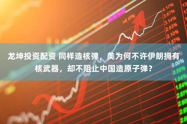 龙坤投资配资 同样造核弹，美为何不许伊朗拥有核武器，却不阻止中国造原子弹？