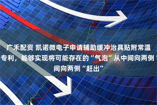 广禾配资 凯诺微电子申请辅助缓冲治具贴附常温胶方法专利，能够实现将可能存在的“气泡”从中间向两侧“赶出”