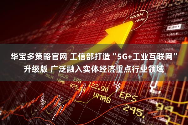 华宝多策略官网 工信部打造“5G+工业互联网”升级版 广泛融入实体经济重点行业领域