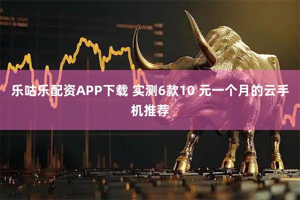 乐咕乐配资APP下载 实测6款10 元一个月的云手机推荐