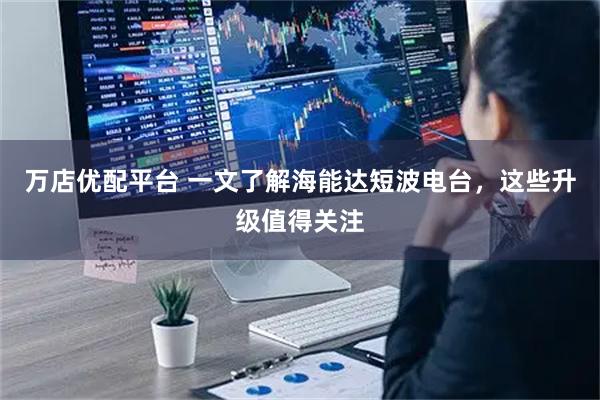 万店优配平台 一文了解海能达短波电台，这些升级值得关注