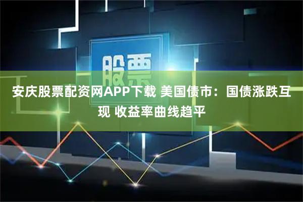 安庆股票配资网APP下载 美国债市：国债涨跌互现 收益率曲线趋平
