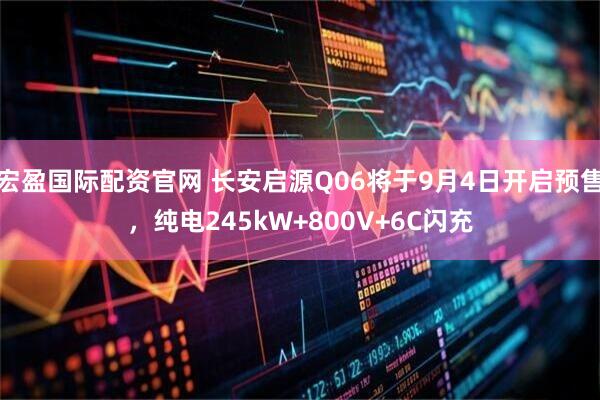 宏盈国际配资官网 长安启源Q06将于9月4日开启预售，纯电245kW+800V+6C闪充