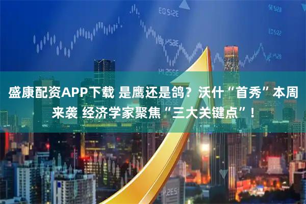 盛康配资APP下载 是鹰还是鸽？沃什“首秀”本周来袭 经济学家聚焦“三大关键点”！